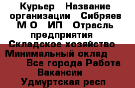 Курьер › Название организации ­ Сибряев М.О., ИП › Отрасль предприятия ­ Складское хозяйство › Минимальный оклад ­ 30 000 - Все города Работа » Вакансии   . Удмуртская респ.,Глазов г.